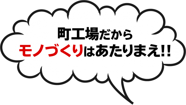 町工場だから モノづくりはあたりまえ!!